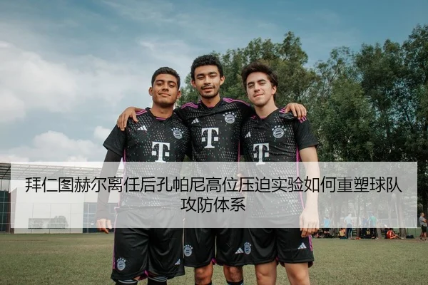 拜仁图赫尔离任后孔帕尼高位压迫实验如何重塑球队攻防体系