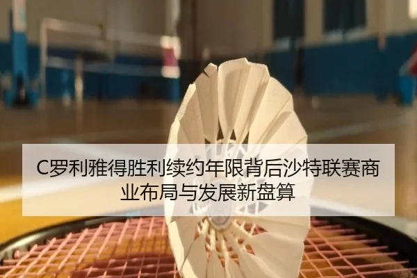 C罗利雅得胜利续约年限背后沙特联赛商业布局与发展新盘算