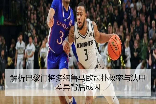 解析巴黎门将多纳鲁马欧冠扑救率与法甲差异背后成因