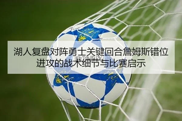 湖人复盘对阵勇士关键回合詹姆斯错位进攻的战术细节与比赛启示