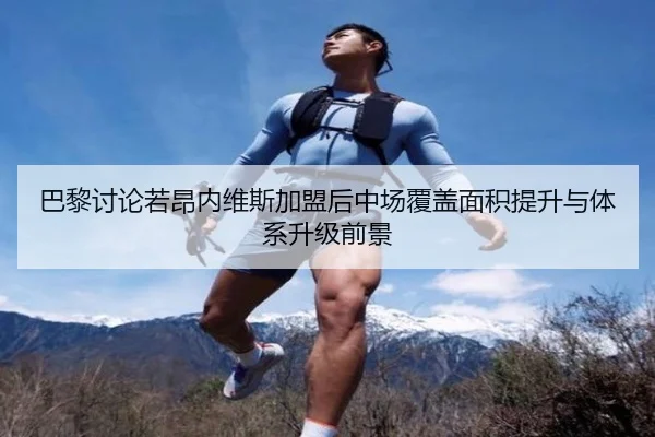 巴黎讨论若昂内维斯加盟后中场覆盖面积提升与体系升级前景