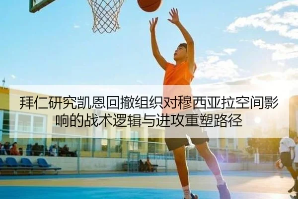 拜仁研究凯恩回撤组织对穆西亚拉空间影响的战术逻辑与进攻重塑路径
