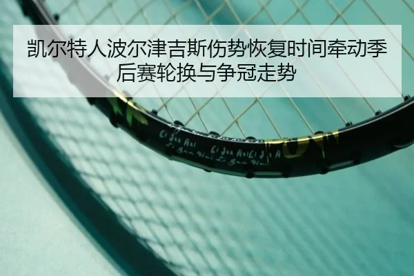 凯尔特人波尔津吉斯伤势恢复时间牵动季后赛轮换与争冠走势