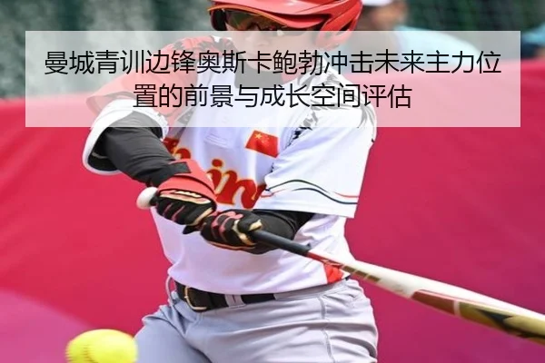 曼城青训边锋奥斯卡鲍勃冲击未来主力位置的前景与成长空间评估