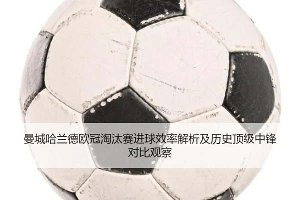 曼城哈兰德欧冠淘汰赛进球效率解析及历史顶级中锋对比观察
