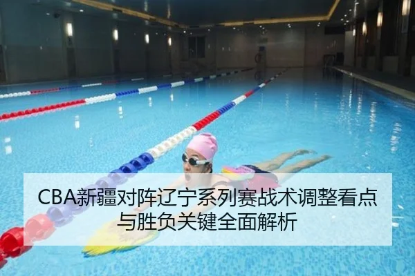CBA新疆对阵辽宁系列赛战术调整看点与胜负关键全面解析