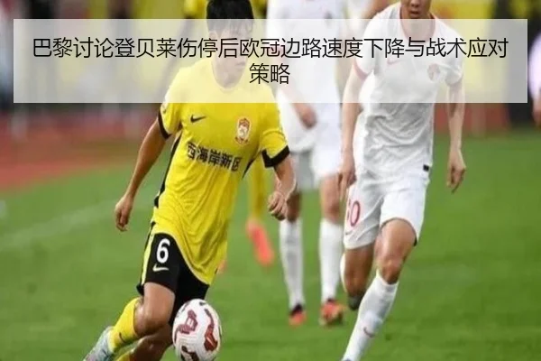 巴黎讨论登贝莱伤停后欧冠边路速度下降与战术应对策略
