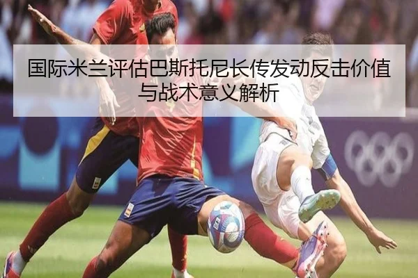 国际米兰评估巴斯托尼长传发动反击价值与战术意义解析