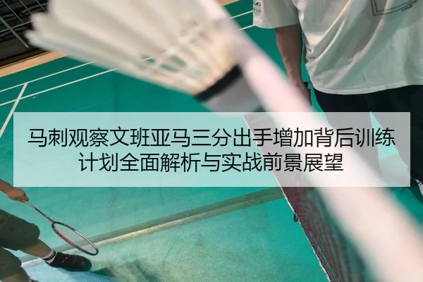 马刺观察文班亚马三分出手增加背后训练计划全面解析与实战前景展望