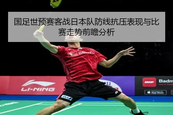 国足世预赛客战日本队防线抗压表现与比赛走势前瞻分析