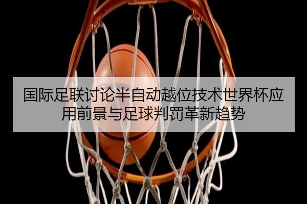 国际足联讨论半自动越位技术世界杯应用前景与足球判罚革新趋势