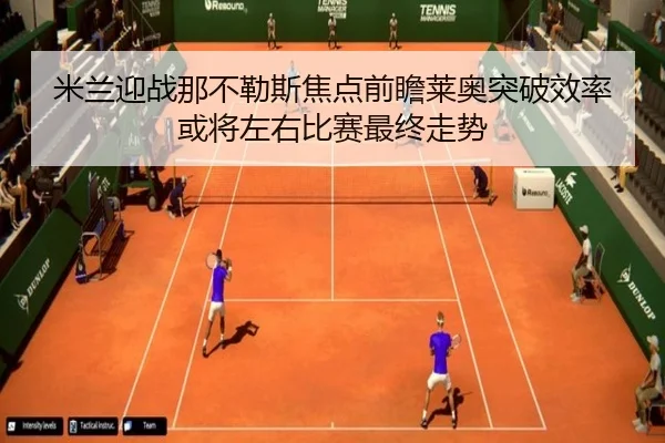 米兰迎战那不勒斯焦点前瞻莱奥突破效率或将左右比赛最终走势