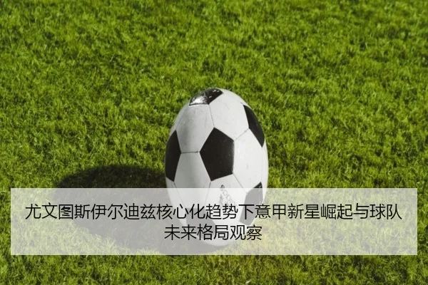 尤文图斯伊尔迪兹核心化趋势下意甲新星崛起与球队未来格局观察