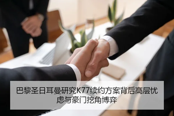 巴黎圣日耳曼研究K77续约方案背后高层忧虑与豪门挖角博弈