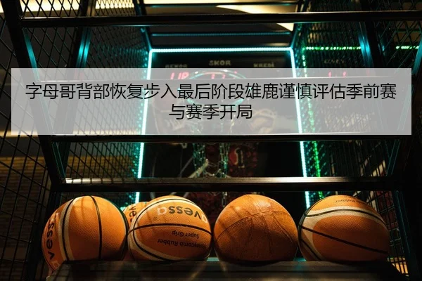 字母哥背部恢复步入最后阶段雄鹿谨慎评估季前赛与赛季开局